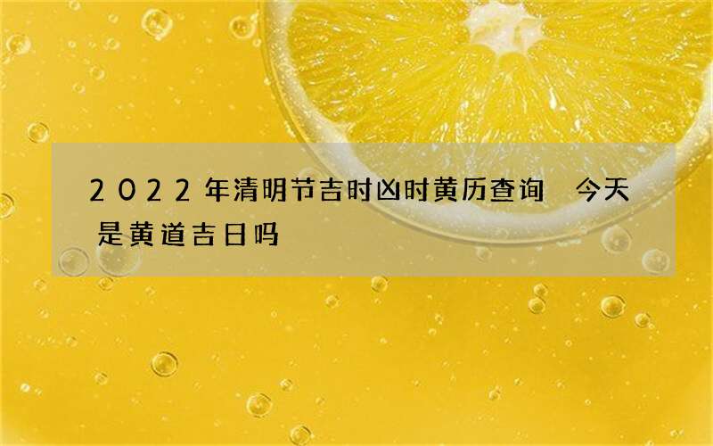 2022年清明节吉时凶时黄历查询 今天是黄道吉日吗